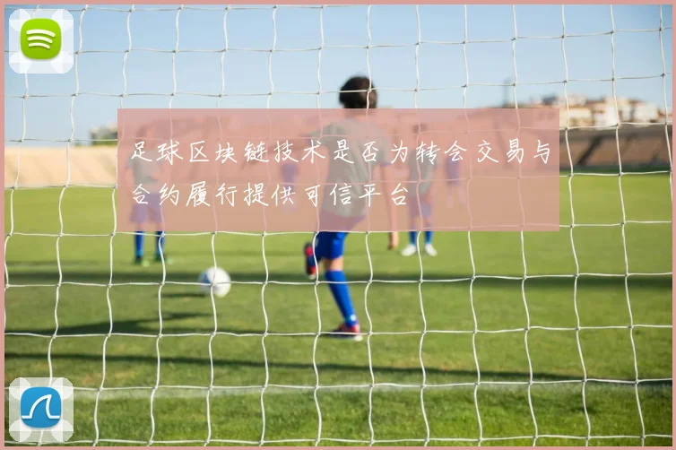 足球区块链技术是否为转会交易与合约履行提供可信平台