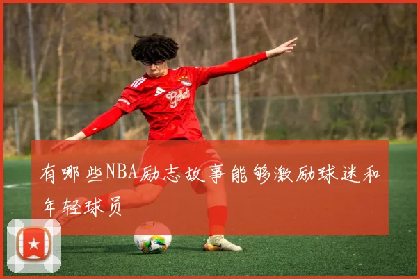 有哪些NBA励志故事能够激励球迷和年轻球员