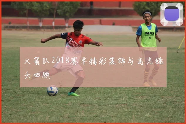 火箭队2018赛季精彩集锦与高光镜头回顾