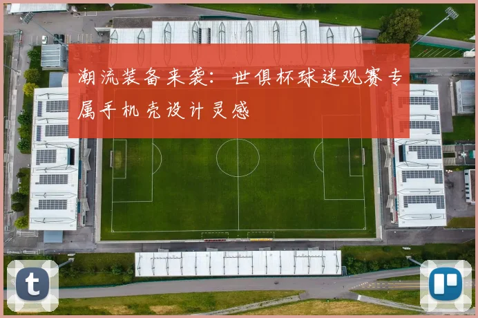潮流装备来袭:世俱杯球迷观赛专属手机壳设计灵感