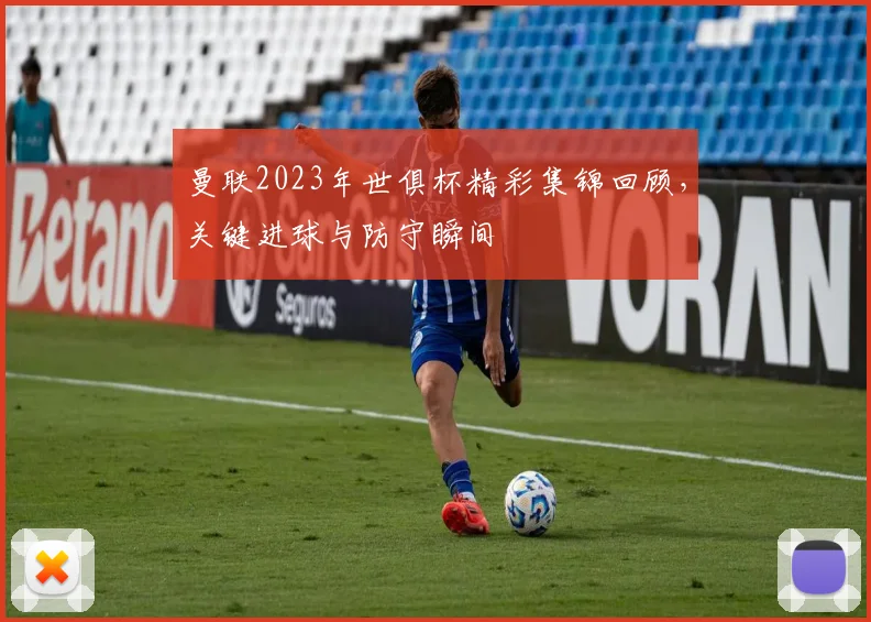 曼联2023年世俱杯精彩集锦回顾，关键进球与防守瞬间