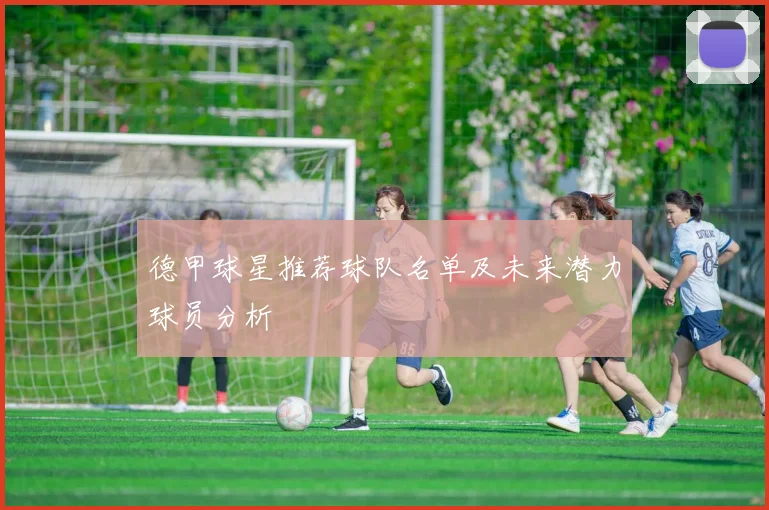 德甲球星推荐球队名单及未来潜力球员分析