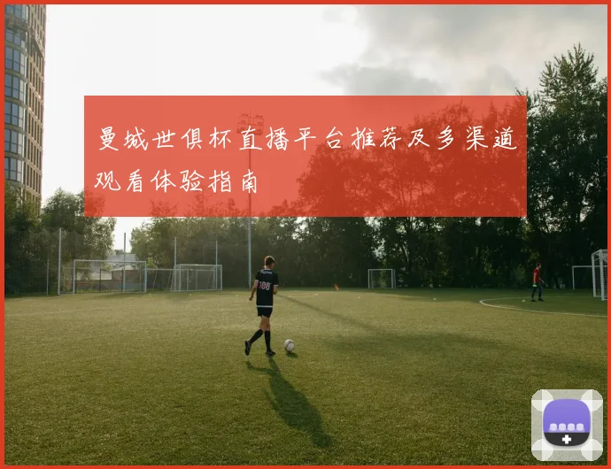 曼城世俱杯直播平台推荐及多渠道观看体验指南