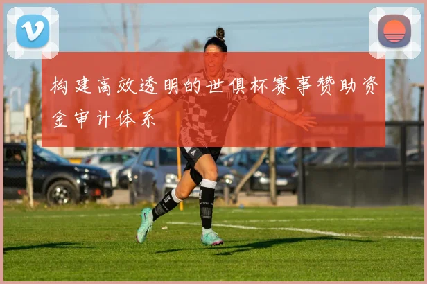 构建高效透明的世俱杯赛事赞助资金审计体系