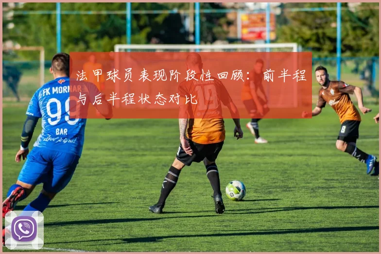 法甲球员表现阶段性回顾：前半程与后半程状态对比