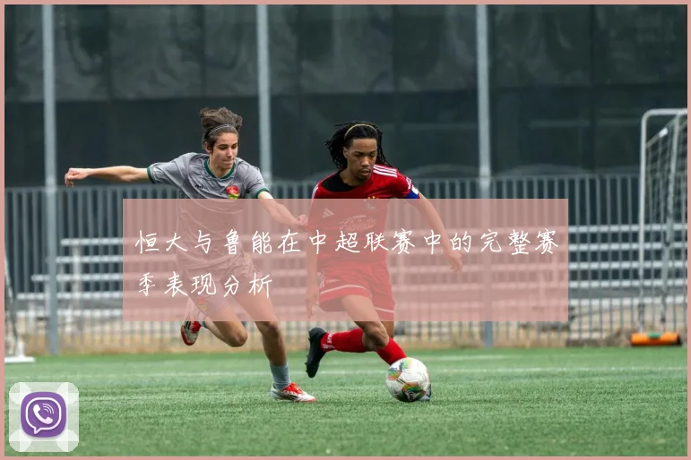 恒大与鲁能在中超联赛中的完整赛季表现分析