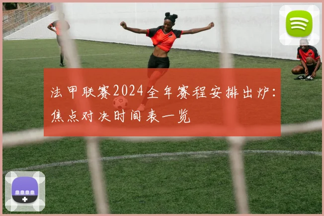 法甲联赛2024全年赛程安排出炉：焦点对决时间表一览