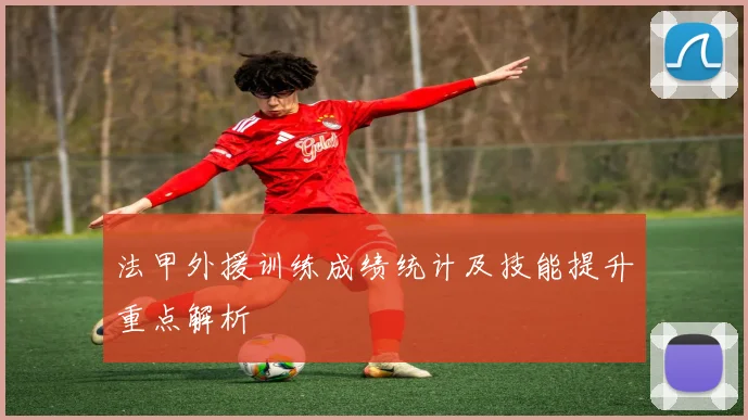 法甲外援训练成绩统计及技能提升重点解析