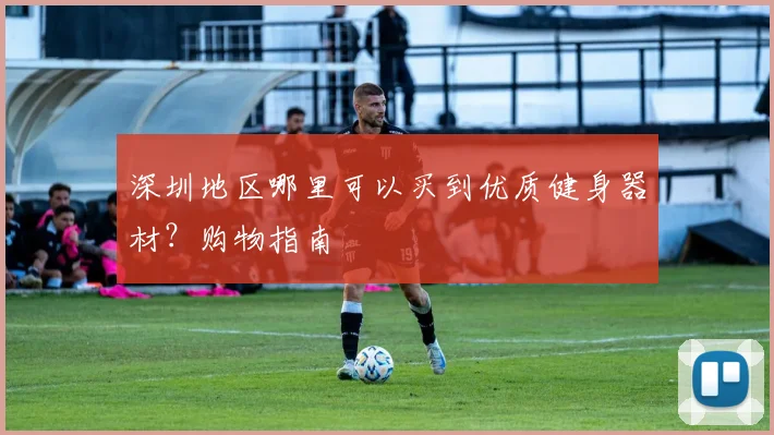 深圳地区哪里可以买到优质健身器材？购物指南