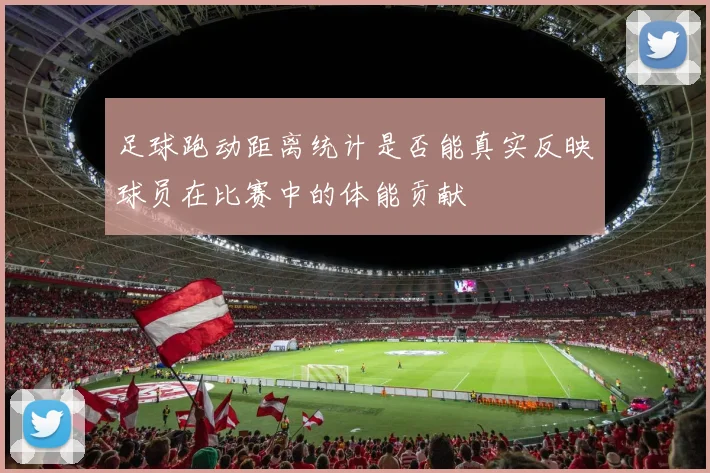 足球跑动距离统计是否能真实反映球员在比赛中的体能贡献