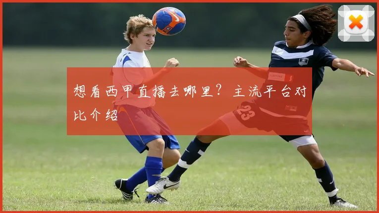想看西甲直播去哪里？主流平台对比介绍