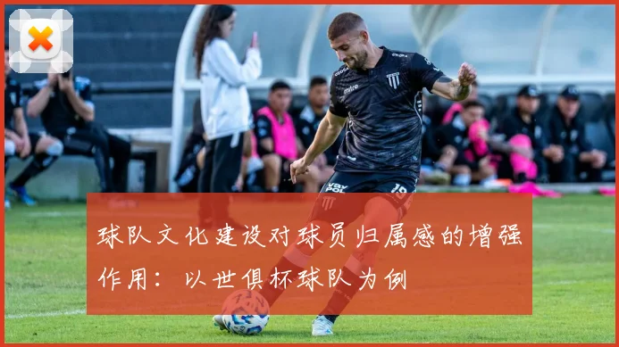 球队文化建设对球员归属感的增强作用:以世俱杯球队为例
