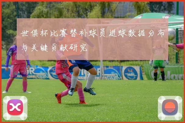 世俱杯比赛替补球员进球数据分布与关键贡献研究