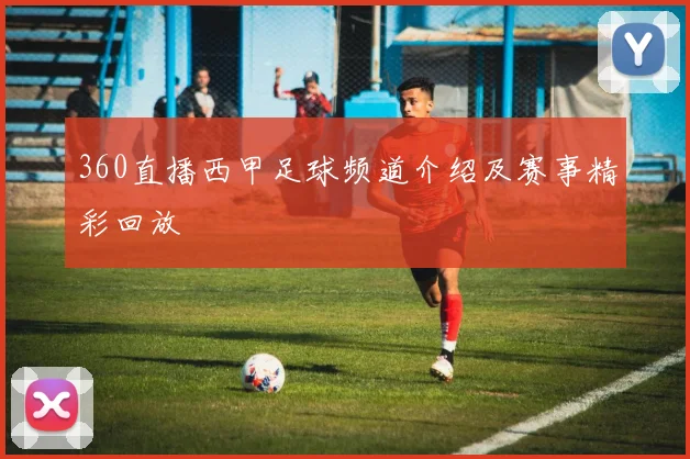 360直播西甲足球频道介绍及赛事精彩回放